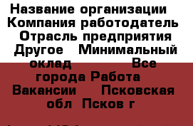 Pr › Название организации ­ Компания-работодатель › Отрасль предприятия ­ Другое › Минимальный оклад ­ 16 000 - Все города Работа » Вакансии   . Псковская обл.,Псков г.